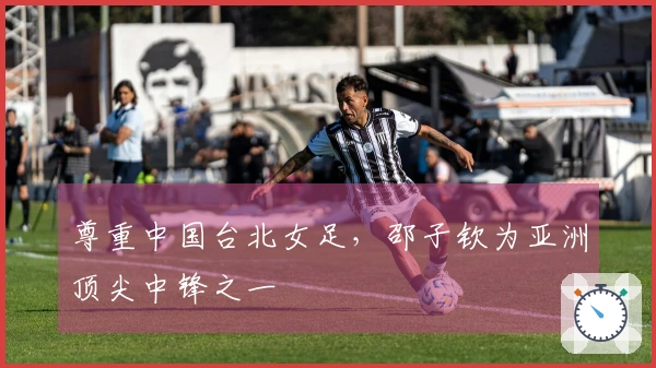 尊重中国台北女足，邵子钦为亚洲顶尖中锋之一