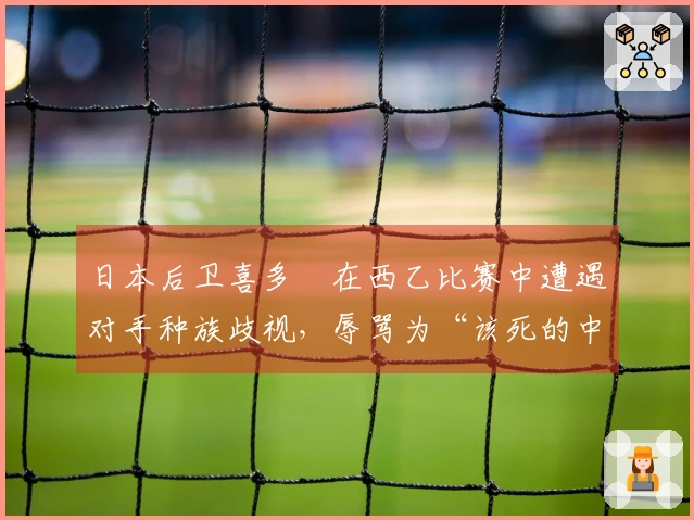日本后卫喜多壱在西乙比赛中遭遇对手种族歧视，辱骂为“该死的中国佬”