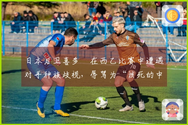 日本后卫喜多壱在西乙比赛中遭遇对手种族歧视，辱骂为“该死的中国佬”