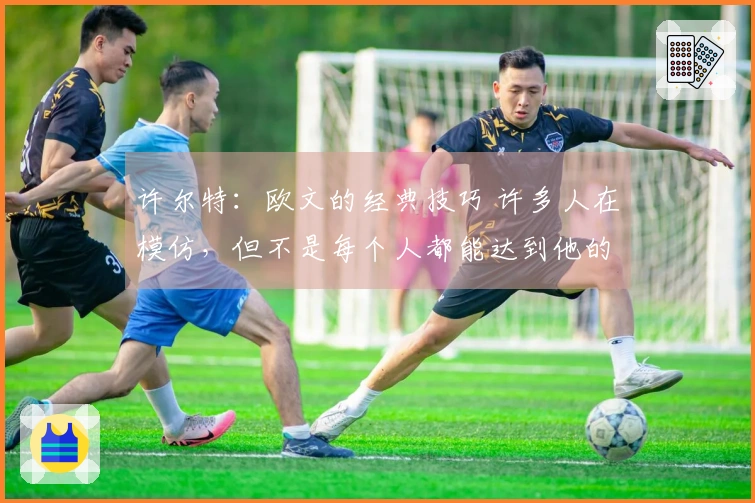 许尔特：欧文的经典技巧 许多人在模仿，但不是每个人都能达到他的水平