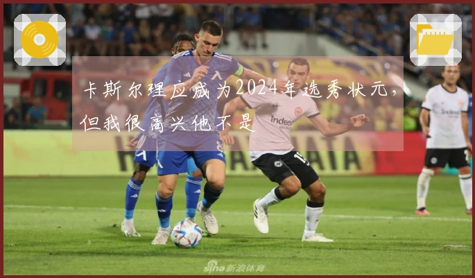 卡斯尔理应成为2024年选秀状元，但我很高兴他不是