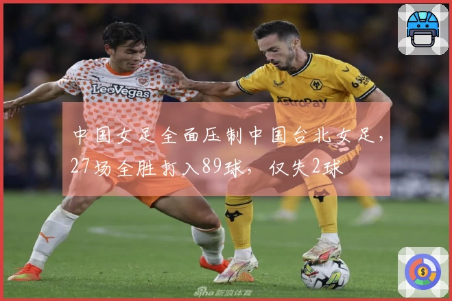 中国女足全面压制中国台北女足，27场全胜打入89球，仅失2球