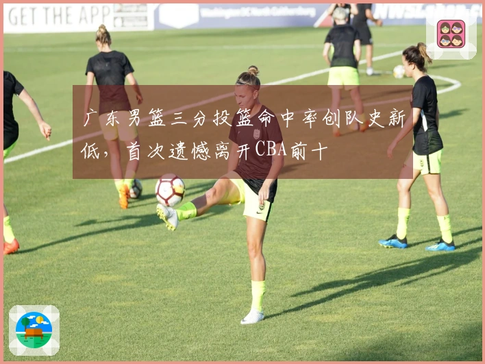 广东男篮三分投篮命中率创队史新低，首次遗憾离开CBA前十