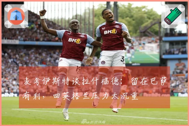 麦考伊斯特谈拉什福德：留在巴萨有利，回英格兰压力太沉重