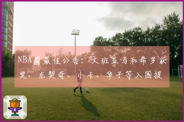 NBA周最佳公告：文班亚马和希罗获奖，东契奇、小卡、华子等入围提名