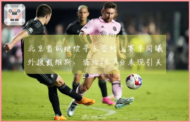 北京首钢继续寻求签约上赛季同曦外援戴维斯，场均24.8分表现引关注