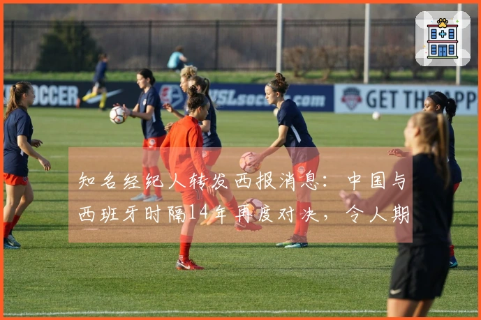 知名经纪人转发西报消息：中国与西班牙时隔14年再度对决，令人期待