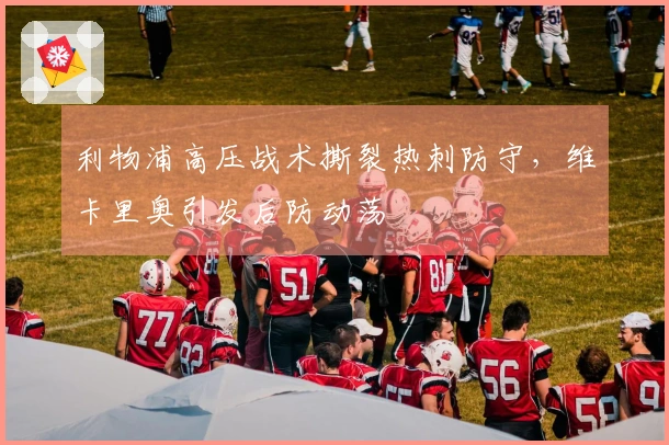 利物浦高压战术撕裂热刺防守，维卡里奥引发后防动荡