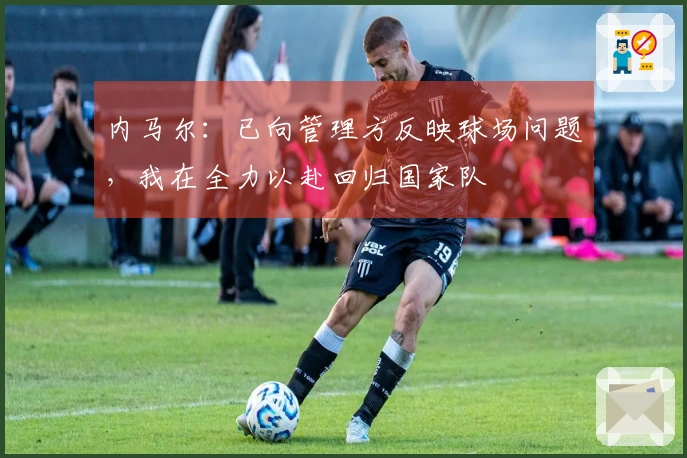 内马尔：已向管理方反映球场问题，我在全力以赴回归国家队