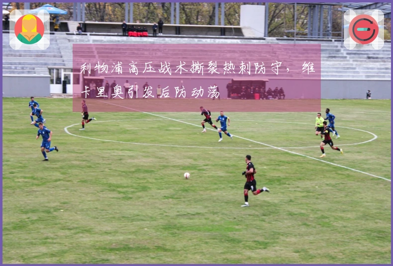 利物浦高压战术撕裂热刺防守，维卡里奥引发后防动荡