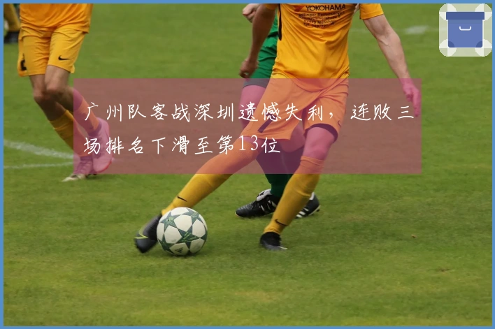 广州队客战深圳遗憾失利，连败三场排名下滑至第13位