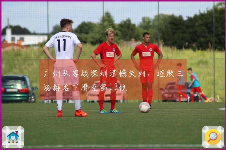 广州队客战深圳遗憾失利，连败三场排名下滑至第13位