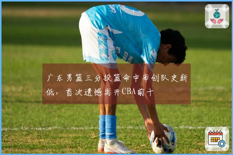 广东男篮三分投篮命中率创队史新低，首次遗憾离开CBA前十