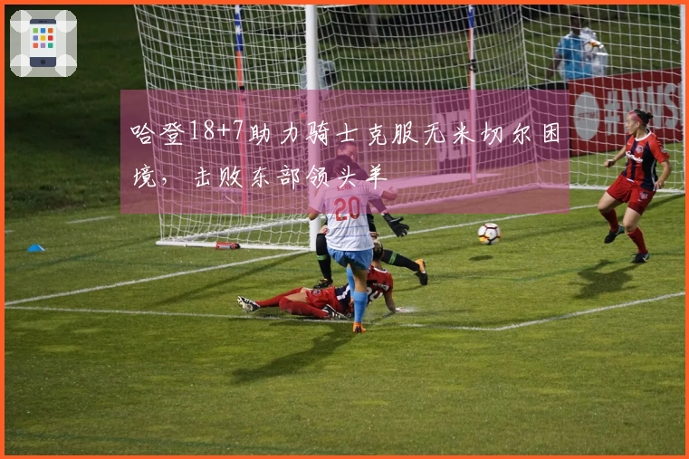 哈登18+7助力骑士克服无米切尔困境，击败东部领头羊